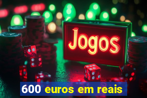 600 euros em reais